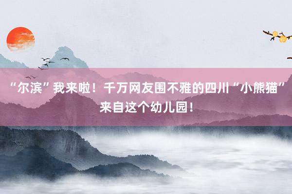 “尔滨”我来啦！千万网友围不雅的四川“小熊猫”来自这个幼儿园！